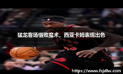 猛龙客场惜败魔术，西亚卡姆表现出色