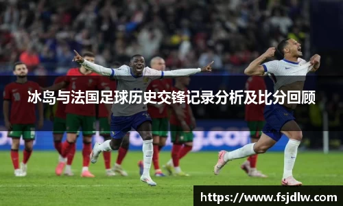 冰岛与法国足球历史交锋记录分析及比分回顾