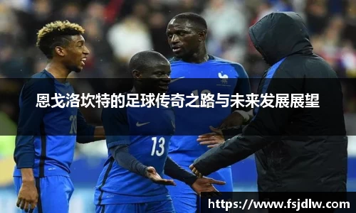 恩戈洛坎特的足球传奇之路与未来发展展望